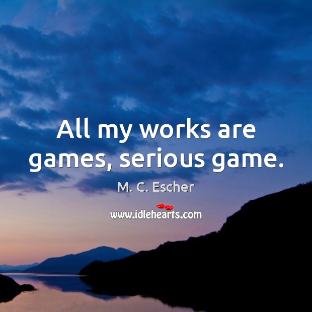 All my works are games, serious game. M. C. Escher Picture Quote