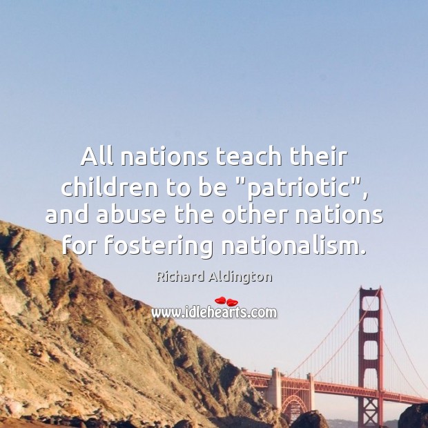 All nations teach their children to be “patriotic”, and abuse the other Richard Aldington Picture Quote