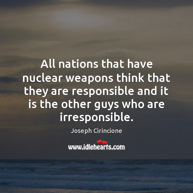 All nations that have nuclear weapons think that they are responsible and Joseph Cirincione Picture Quote