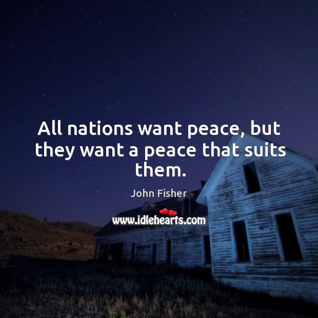 All nations want peace, but they want a peace that suits them. John Fisher Picture Quote