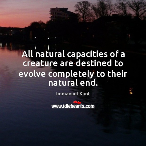 All natural capacities of a creature are destined to evolve completely to Immanuel Kant Picture Quote