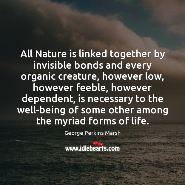 All Nature is linked together by invisible bonds and every organic creature, George Perkins Marsh Picture Quote