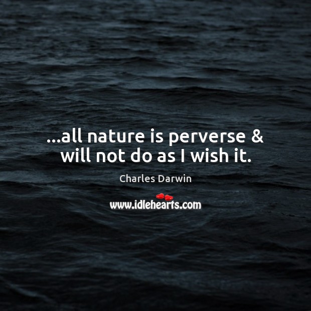 …all nature is perverse & will not do as I wish it. Charles Darwin Picture Quote