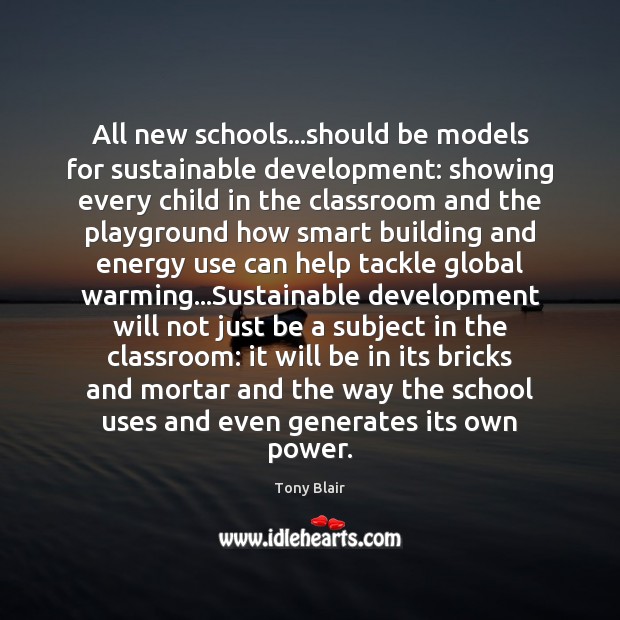 All new schools…should be models for sustainable development: showing every child Tony Blair Picture Quote