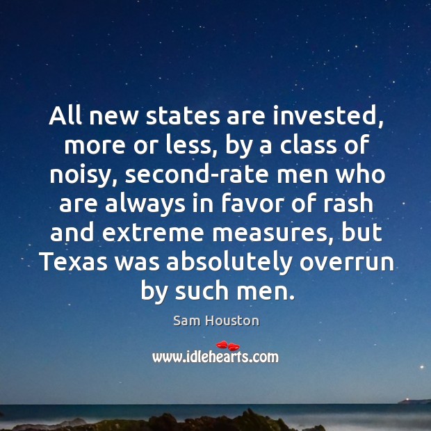 All new states are invested, more or less, by a class of noisy, second-rate men who are always Sam Houston Picture Quote