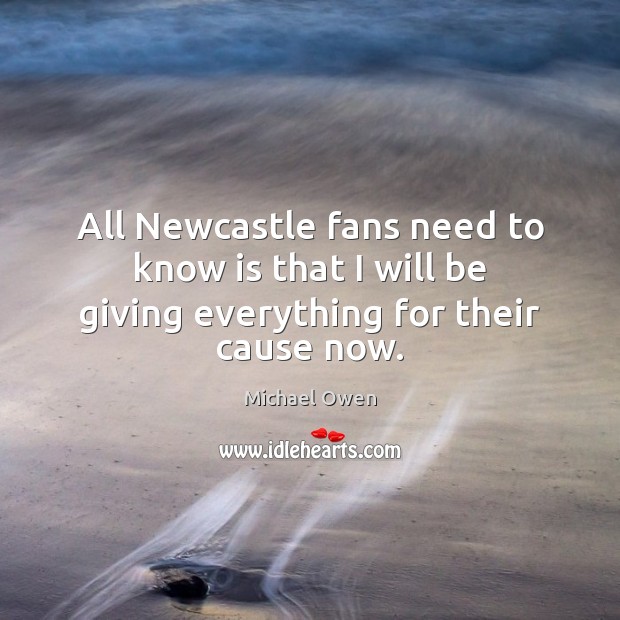 All Newcastle fans need to know is that I will be giving everything for their cause now. Michael Owen Picture Quote