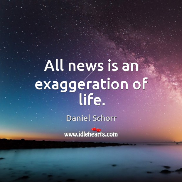 All news is an exaggeration of life. Daniel Schorr Picture Quote