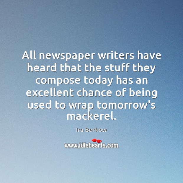 All newspaper writers have heard that the stuff they compose today has Ira Berkow Picture Quote