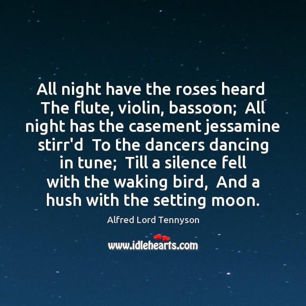 All night have the roses heard  The flute, violin, bassoon;  All night Alfred Lord Tennyson Picture Quote