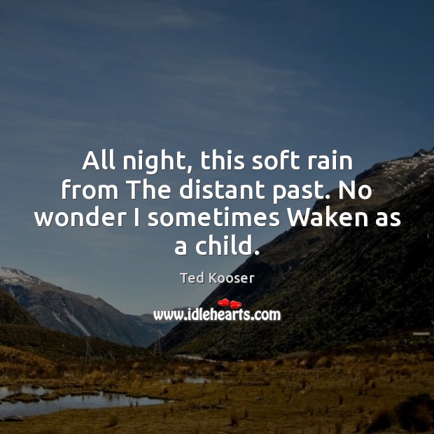 All night, this soft rain from The distant past. No wonder I sometimes Waken as a child. Ted Kooser Picture Quote