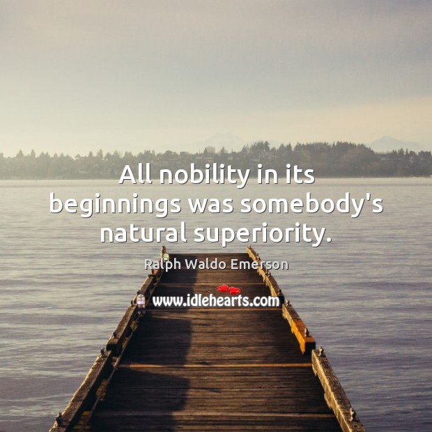 All nobility in its beginnings was somebody’s natural superiority. Ralph Waldo Emerson Picture Quote