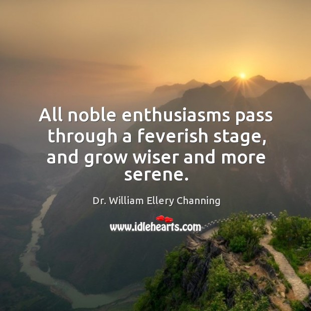 All noble enthusiasms pass through a feverish stage, and grow wiser and more serene. Dr. William Ellery Channing Picture Quote