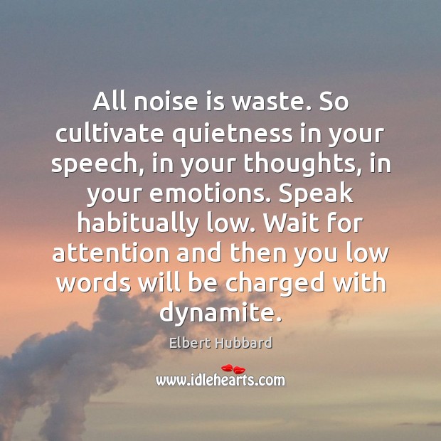 All noise is waste. So cultivate quietness in your speech, in your Elbert Hubbard Picture Quote