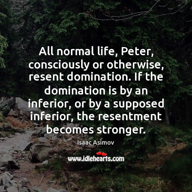 All normal life, Peter, consciously or otherwise, resent domination. If the domination Image