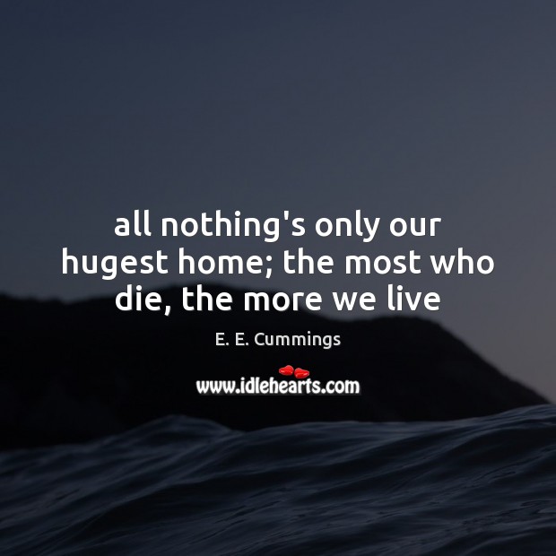 All nothing’s only our hugest home; the most who die, the more we live E. E. Cummings Picture Quote