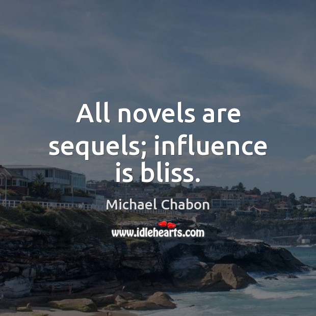 All novels are sequels; influence is bliss. Michael Chabon Picture Quote