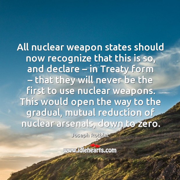 All nuclear weapon states should now recognize that this is so, and declare – in treaty form Joseph Rotblat Picture Quote