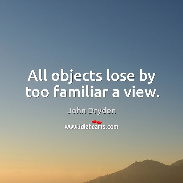 All objects lose by too familiar a view. John Dryden Picture Quote