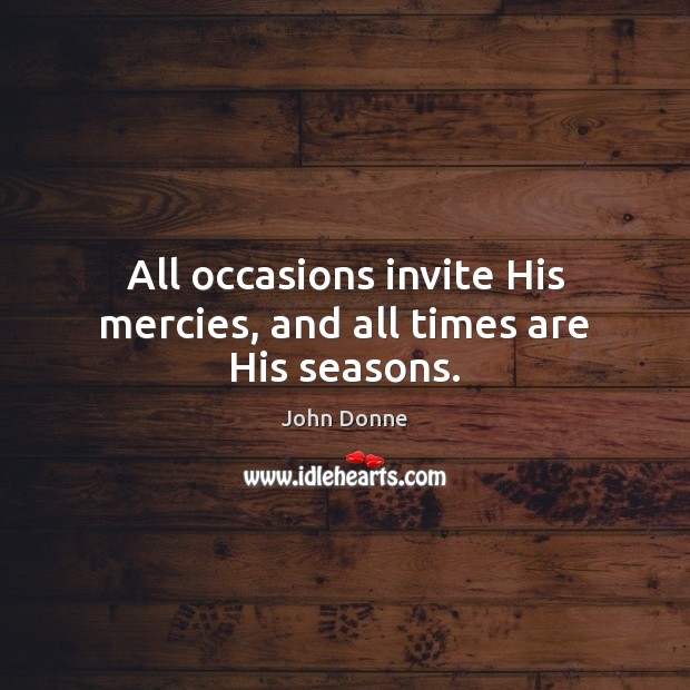 All occasions invite His mercies, and all times are His seasons. John Donne Picture Quote