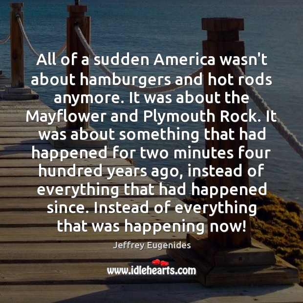 All of a sudden America wasn’t about hamburgers and hot rods anymore. Jeffrey Eugenides Picture Quote