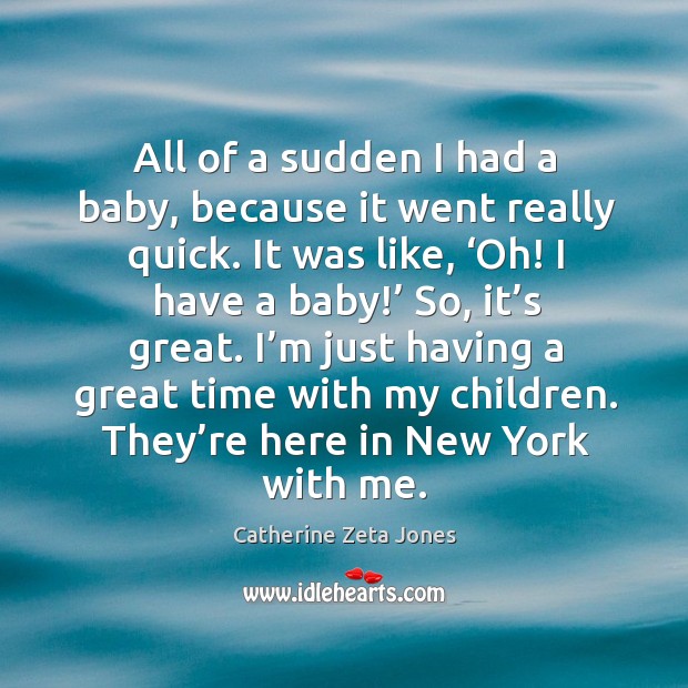 All of a sudden I had a baby, because it went really quick. Catherine Zeta Jones Picture Quote
