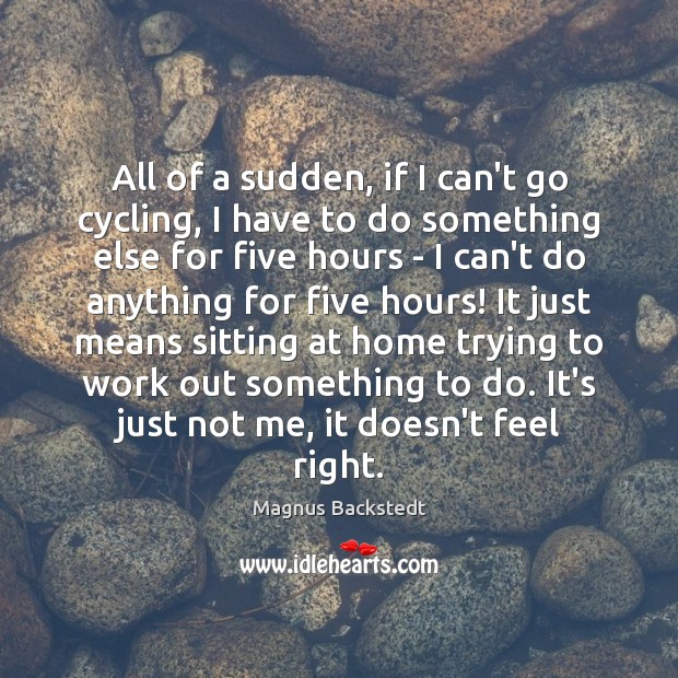 All of a sudden, if I can’t go cycling, I have to Magnus Backstedt Picture Quote