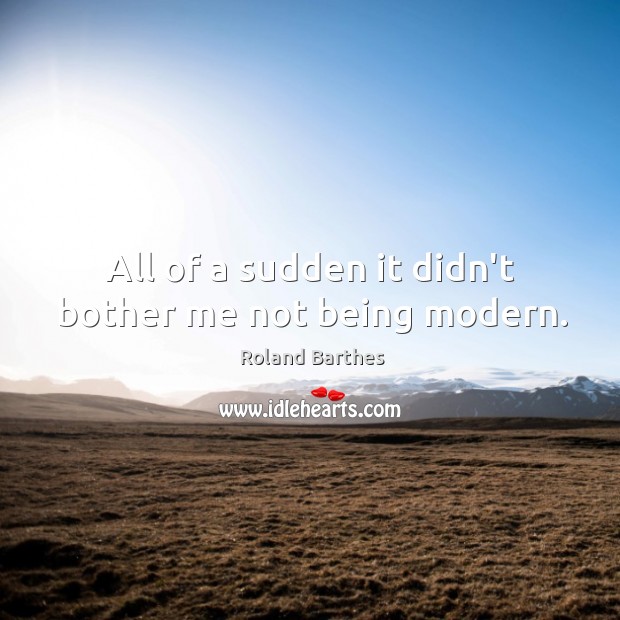All of a sudden it didn’t bother me not being modern. Roland Barthes Picture Quote