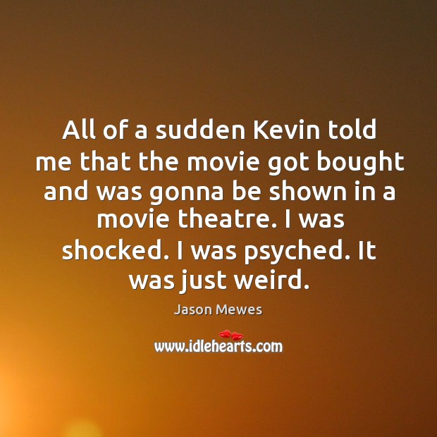 All of a sudden kevin told me that the movie got bought and was gonna be shown in a movie theatre. Image