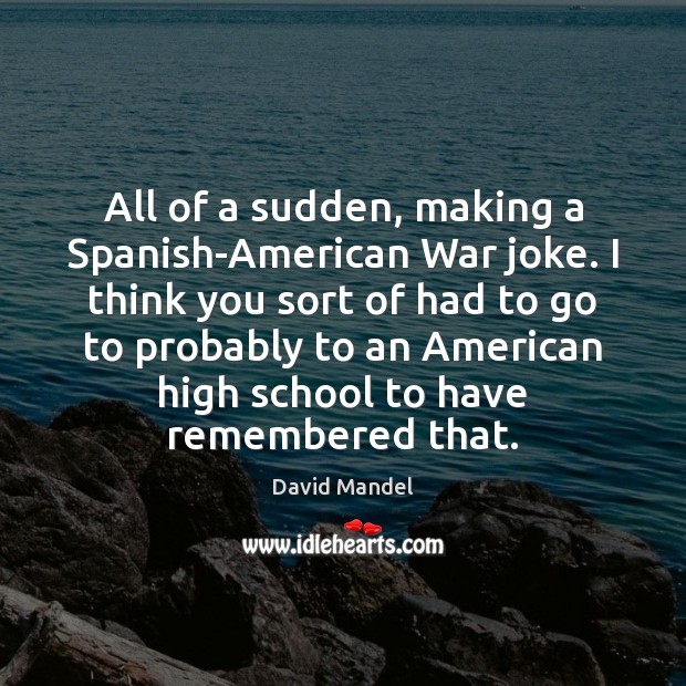 All of a sudden, making a Spanish-American War joke. I think you David Mandel Picture Quote
