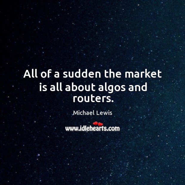 All of a sudden the market is all about algos and routers. Michael Lewis Picture Quote