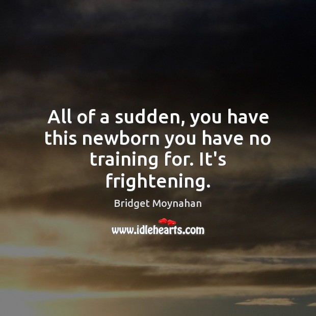 All of a sudden, you have this newborn you have no training for. It’s frightening. Bridget Moynahan Picture Quote