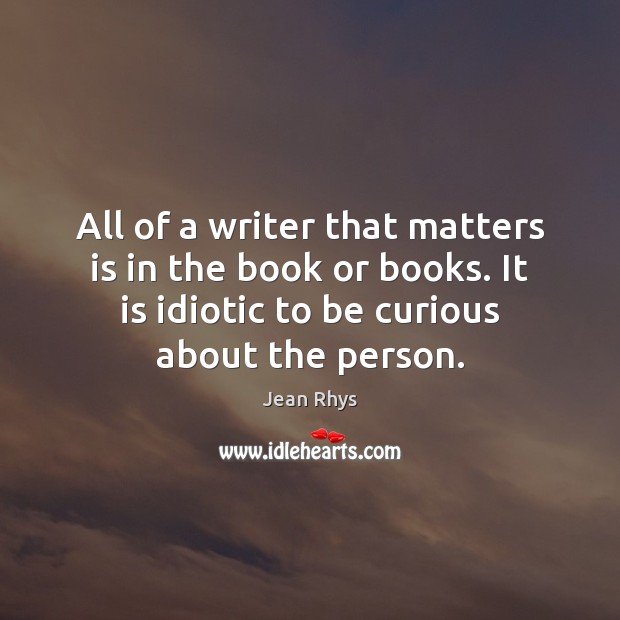 All of a writer that matters is in the book or books. Jean Rhys Picture Quote