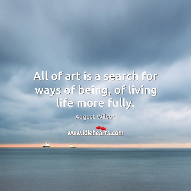 All of art is a search for ways of being, of living life more fully. August Wilson Picture Quote
