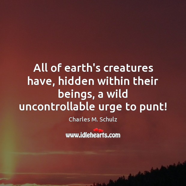 All of earth’s creatures have, hidden within their beings, a wild uncontrollable Charles M. Schulz Picture Quote