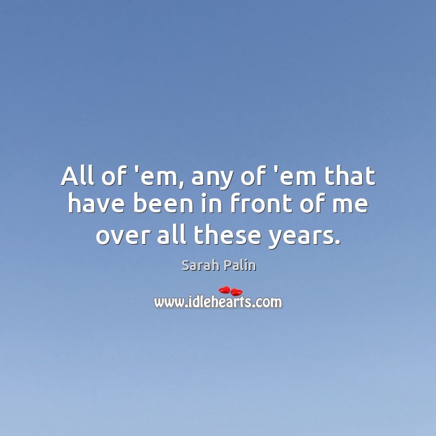 All of ’em, any of ’em that have been in front of me over all these years. Sarah Palin Picture Quote