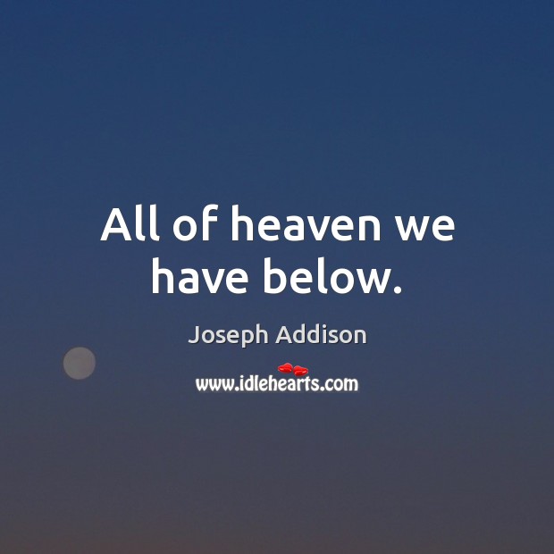All of heaven we have below. Joseph Addison Picture Quote