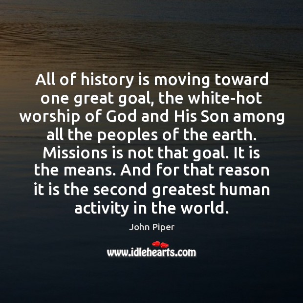 All of history is moving toward one great goal, the white-hot worship John Piper Picture Quote