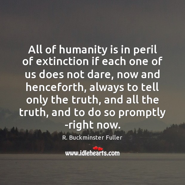 All of humanity is in peril of extinction if each one of R. Buckminster Fuller Picture Quote