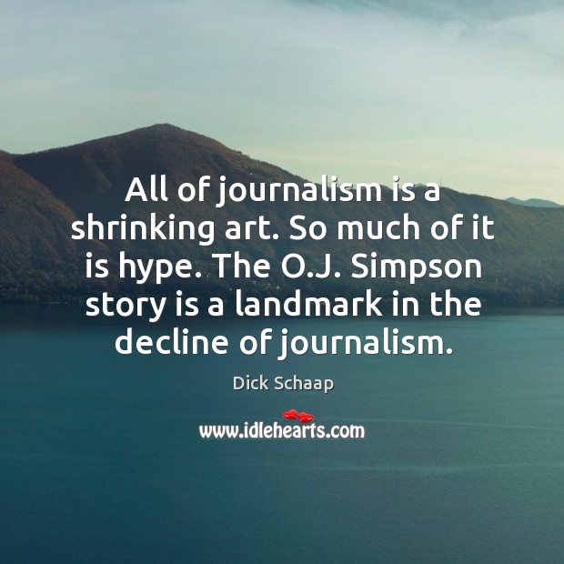 All of journalism is a shrinking art. So much of it is hype. The o.j. Simpson story is a landmark in the decline of journalism. Image