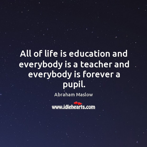All of life is education and everybody is a teacher and everybody is forever a pupil. Abraham Maslow Picture Quote