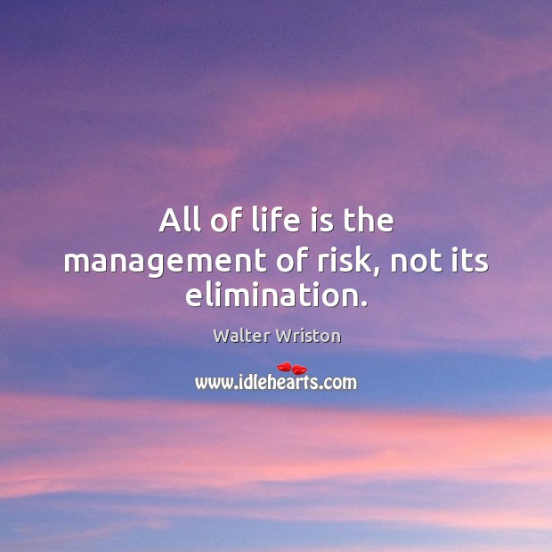 All of life is the management of risk, not its elimination. Walter Wriston Picture Quote