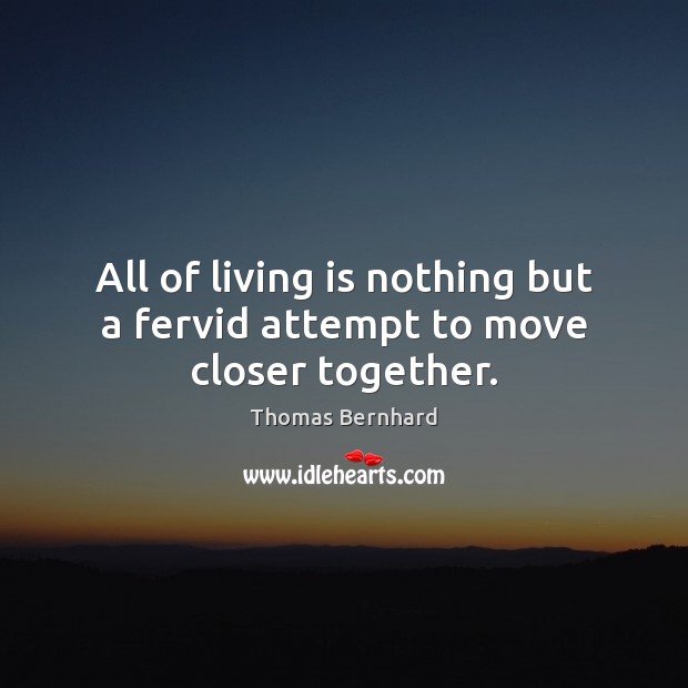 All of living is nothing but a fervid attempt to move closer together. Thomas Bernhard Picture Quote