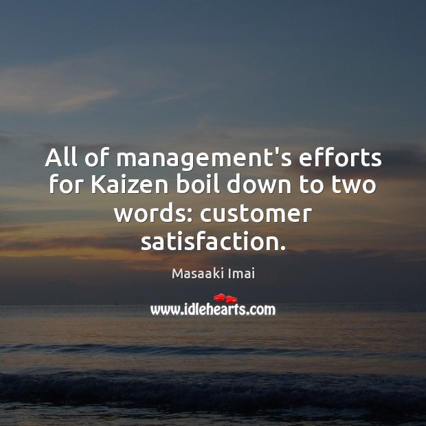 All of management’s efforts for Kaizen boil down to two words: customer satisfaction. Masaaki Imai Picture Quote