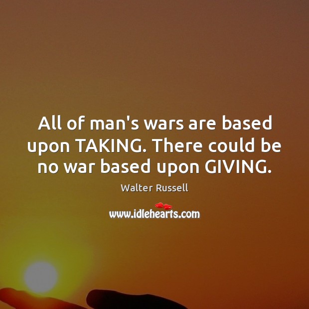 All of man’s wars are based upon TAKING. There could be no war based upon GIVING. Walter Russell Picture Quote