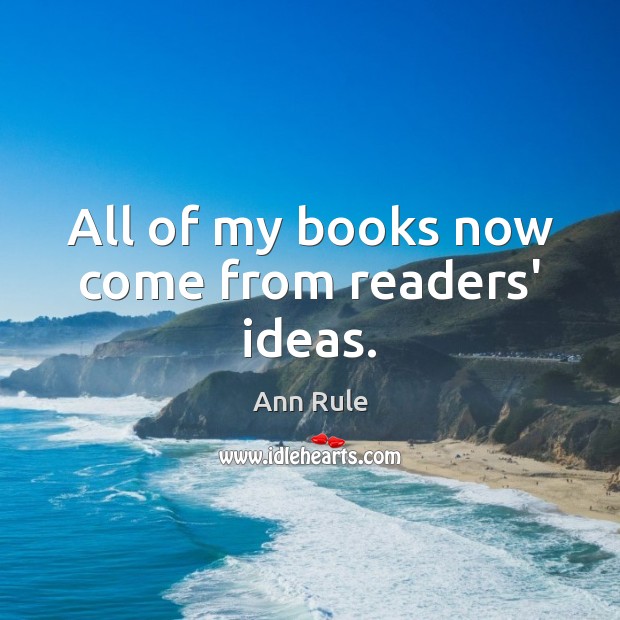 All of my books now come from readers’ ideas. Ann Rule Picture Quote