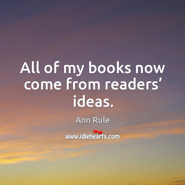 All of my books now come from readers’ ideas. Ann Rule Picture Quote