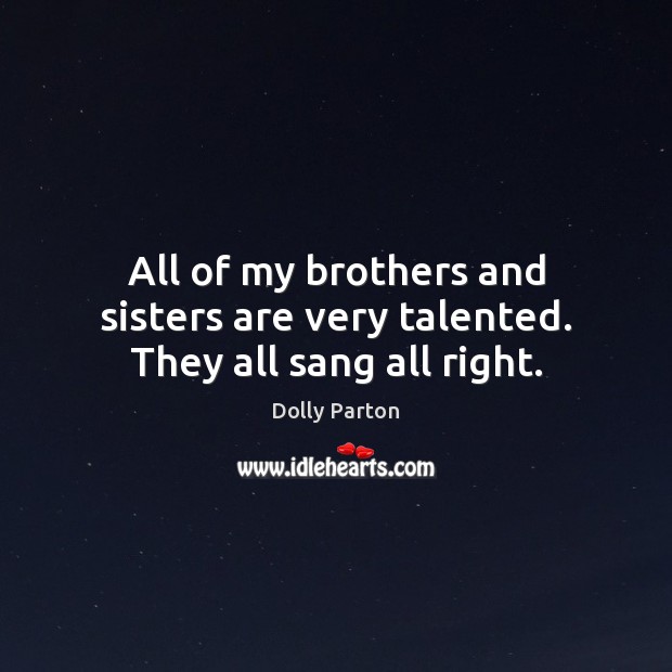 All of my brothers and sisters are very talented. They all sang all right. Dolly Parton Picture Quote