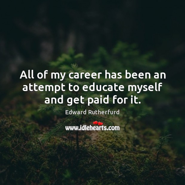 All of my career has been an attempt to educate myself and get paid for it. Edward Rutherfurd Picture Quote