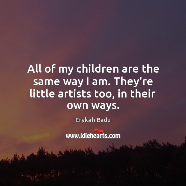All of my children are the same way I am. They’re little artists too, in their own ways. Children Quotes Image