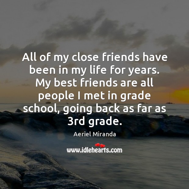 All of my close friends have been in my life for years. 